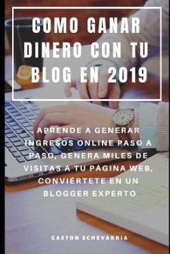 Como Ganar Dinero Con Tu Blog En 2019: Aprende a Generar Ingresos Online Paso a Paso, Genera Miles de Visitas a Tu Página Web, Conviértete En Un Blogg - Echevarria, Gaston