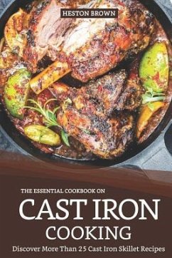 The Essential Cookbook on Cast Iron Cooking: Discover More Than 25 Cast Iron Skillet Recipes - Brown, Heston