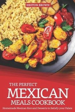 The Perfect Mexican Meals Cookbook: Homemade Mexican Rice and Desserts to Satisfy Your Palate - Brown, Heston