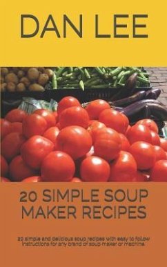 20 Simple Soup Maker Recipes: 20 Simple and Delicious Soup Recipes with Easy to Follow Instructions for Any Brand of Soup Maker or Machine. - Lee, Dan