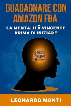 Guadagnare con AMAZON FBA La Mentalità Vincente Prima Di Iniziare: Come Approcciarsi A Questo Business Online, La Mia Esperienza Personale, Vantaggi e - Monti, Leonardo