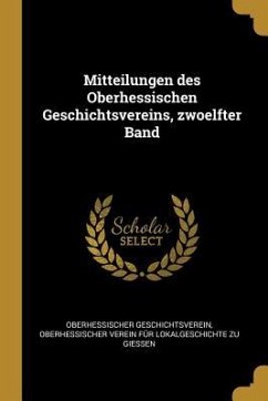 Mitteilungen Des Oberhessischen Geschichtsvereins, Zwoelfter Band - Geschichtsverein, Oberhessischer
