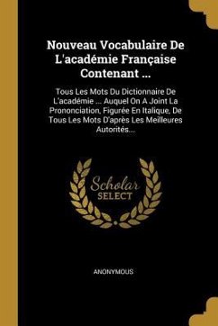 Nouveau Vocabulaire De L'académie Française Contenant ...: Tous Les Mots Du Dictionnaire De L'académie ... Auquel On A Joint La Prononciation, Figurée - Anonymous