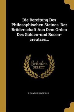 Die Bereitung Des Philosophischen Steines, Der Brüderschaft Aus Dem Orden Des Gülden-Und Rosen-Creutzes... - Sincerus, Renatus