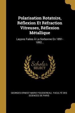 Polarisation Rotatoire, Réflexion Et Réfraction Vitreuses, Réflexion Métallique: Leçons Faites À La Sorbonne En 1891-1892...