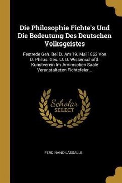 Die Philosophie Fichte's Und Die Bedeutung Des Deutschen Volksgeistes: Festrede Geh. Bei D. Am 19. Mai 1862 Von D. Philos. Ges. U. D. Wissenschaftl. K - Lassalle, Ferdinand