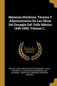 Memoria Histórica, Técnica Y Administrativa De Las Obras Del Desagüe Del Valle México 1449-1900, Volume 1... - Espinosa, Luis