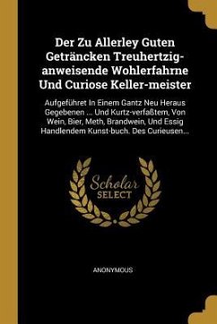 Der Zu Allerley Guten Geträncken Treuhertzig-Anweisende Wohlerfahrne Und Curiose Keller-Meister: Aufgeführet in Einem Gantz Neu Heraus Gegebenen ... U - Anonymous