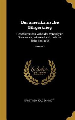 Der Amerikanische Bürgerkrieg: Geschichte Des Volks Der Vereinigten Staaten Vor, Während Und Nach Der Rebellion. of 2; Volume 1 - Schmidt, Ernst Reinhold