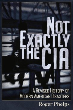 Not Exactly the CIA: A Revised History of Modern American Disasters - Phelps, Roger