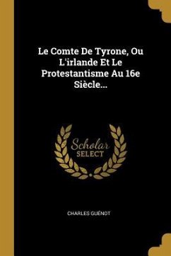 Le Comte De Tyrone, Ou L'irlande Et Le Protestantisme Au 16e Siècle...