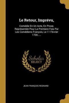 Le Retour, Imprévu,: Comédie En Un Acte, En Prose, Représentée Pour La Premiere Fois Par Les Comédiens François, Le 11 Février 1700..... - Regnard, Jean François