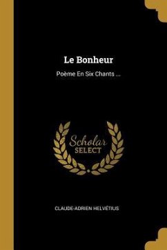 Le Bonheur: Poème En Six Chants ... - Helvétius, Claude-Adrien