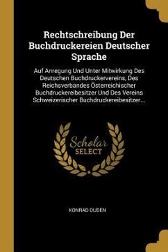 Rechtschreibung Der Buchdruckereien Deutscher Sprache: Auf Anregung Und Unter Mitwirkung Des Deutschen Buchdruckervereins, Des Reichsverbandes Österre