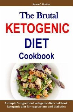 The Brutal KETOGENIC DIET Cookbook: A simple 5-ingredient ketogenic diet cookbook: ketogenic diet for vegetarians and diabetics - Huston, Karen C.