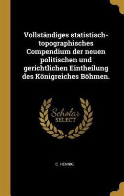 Vollständiges Statistisch-Topographisches Compendium Der Neuen Politischen Und Gerichtlichen Eintheilung Des Königreiches Böhmen. - Hennig, C.