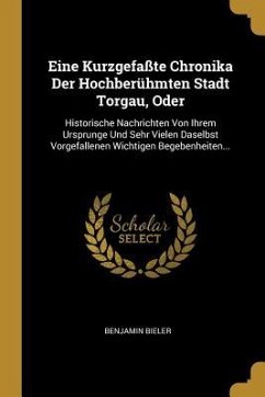 Eine Kurzgefaßte Chronika Der Hochberühmten Stadt Torgau, Oder: Historische Nachrichten Von Ihrem Ursprunge Und Sehr Vielen Daselbst Vorgefallenen Wic