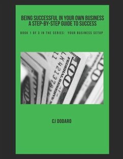 Being Successful in Your Own Business - A Step-by-Step Guide to Success: Book 1 of 3 in the Series: Your Business Setup - Dodaro, Cj