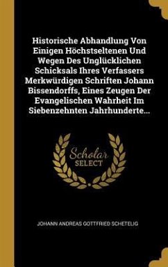 Historische Abhandlung Von Einigen Höchstseltenen Und Wegen Des Unglücklichen Schicksals Ihres Verfassers Merkwürdigen Schriften Johann Bissendorffs,