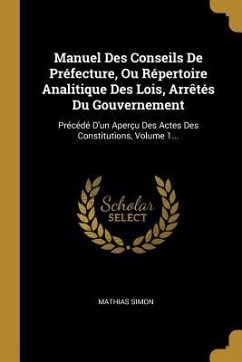 Manuel Des Conseils De Préfecture, Ou Répertoire Analitique Des Lois, Arrêtés Du Gouvernement: Précédé D'un Aperçu Des Actes Des Constitutions, Volume - Simon, Mathias