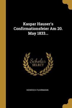 Kaspar Hauser's Confirmationsfeier Am 20. May 1833... - Fuhrmann, Heinrich