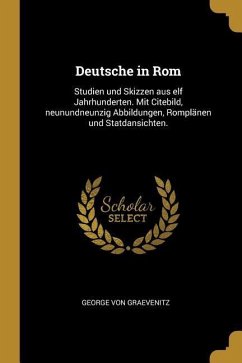 Deutsche in ROM: Studien Und Skizzen Aus Elf Jahrhunderten. Mit Citebild, Neunundneunzig Abbildungen, Romplänen Und Statdansichten.