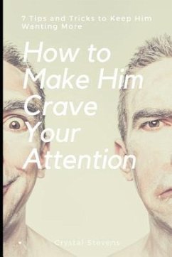 How to Make Him Crave Your Attention: 7 Tips and Tricks to Keep Him Wanting More - Stevens, Crystal