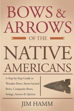 Bows and Arrows of the Native Americans: A Complete Step-by-Step Guide to Wooden Bows, Sinew-backed Bows, Composite Bows, Strings, Arrows, and Quivers - Hamm, Jim