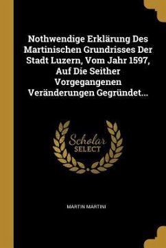 Nothwendige Erklärung Des Martinischen Grundrisses Der Stadt Luzern, Vom Jahr 1597, Auf Die Seither Vorgegangenen Veränderungen Gegründet...