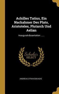 Achilles Tatius, Ein Nachahmer Des Plato, Aristoteles, Plutarch Und Aelian: Inaugural-Dissertation ...... - Stravoskiadis, Andreas