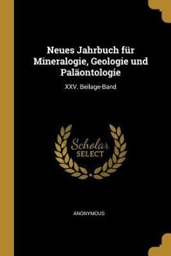 Neues Jahrbuch Für Mineralogie, Geologie Und Paläontologie: XXV. Beilage-Band - Anonymous