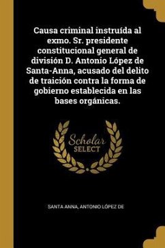 Causa criminal instruída al exmo. Sr. presidente constitucional general de división D. Antonio López de Santa-Anna, acusado del delito de traición con