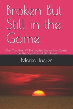 Broken But Still in the Game: Can You Hear It? the Loudest Silence Ever Comes from the Sound of a Broken Heart. - Tucker, Merita
