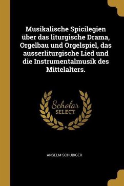 Musikalische Spicilegien Über Das Liturgische Drama, Orgelbau Und Orgelspiel, Das Ausserliturgische Lied Und Die Instrumentalmusik Des Mittelalters.