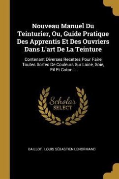 Nouveau Manuel Du Teinturier, Ou, Guide Pratique Des Apprentis Et Des Ouvriers Dans L'art De La Teinture: Contenant Diverses Recettes Pour Faire Toute