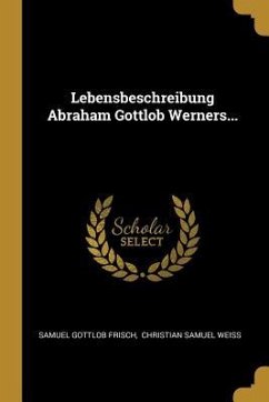 Lebensbeschreibung Abraham Gottlob Werners... - Frisch, Samuel Gottlob