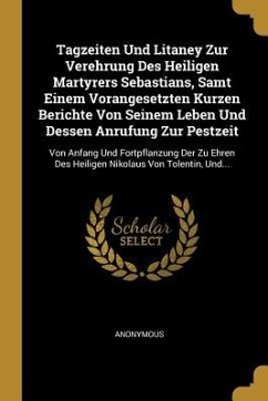 Tagzeiten Und Litaney Zur Verehrung Des Heiligen Martyrers Sebastians, Samt Einem Vorangesetzten Kurzen Berichte Von Seinem Leben Und Dessen Anrufung - Anonymous