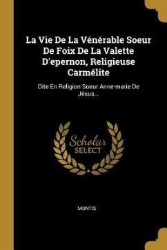La Vie De La Vénérable Soeur De Foix De La Valette D'epernon, Religieuse Carmélite: Dite En Religion Soeur Anne-marie De Jésus...