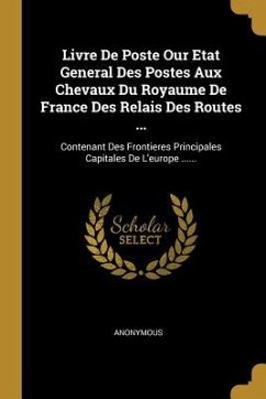 Livre De Poste Our Etat General Des Postes Aux Chevaux Du Royaume De France Des Relais Des Routes ...: Contenant Des Frontieres Principales Capitales