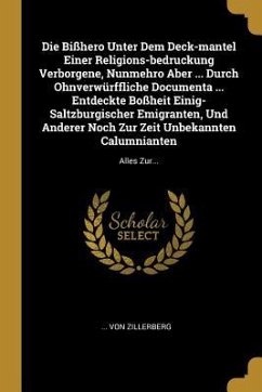 Die Bißhero Unter Dem Deck-Mantel Einer Religions-Bedruckung Verborgene, Nunmehro Aber ... Durch Ohnverwürffliche Documenta ... Entdeckte Boßheit Eini - Zillerberg, von