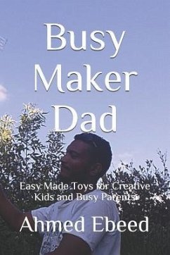 Busy Maker Dad: Easy Made Toys for Creative Kids and Busy Parents - Ebeed, Ahmed
