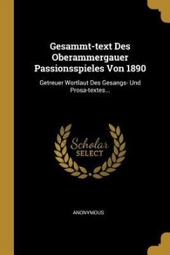 Gesammt-Text Des Oberammergauer Passionsspieles Von 1890: Getreuer Wortlaut Des Gesangs- Und Prosa-Textes... - Anonymous