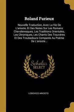 Roland Furieux: Nouvelle Traduction, Avec La Vie De L'arioste, Et Des Notes Sur Les Romans Chevaleresques, Les Traditions Orientales,