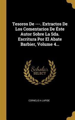 Tesoros De ---. Extractos De Los Comentarios De Éste Autor Sobre La Sda. Escritura Por El Abate Barbier, Volume 4... - Lapide, Cornelio a