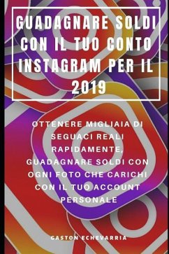 Guadagnare Soldi Con Il Tuo Conto Instagram Per Il 2019: Ottenere Migliaia Di Seguaci Reali Rapidamente, Guadagnare Soldi Con Ogni Foto Che Carichi Co - Echevarria, Gaston