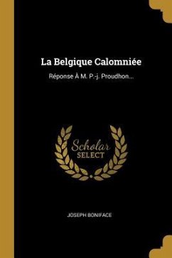 La Belgique Calomniée: Réponse À M. P.-j. Proudhon... - Boniface, Joseph