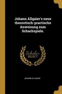 Johann Allgaier's Neue Theoretisch-Practische Anweisung Zum Schachspiele. - Allgaier, Johann