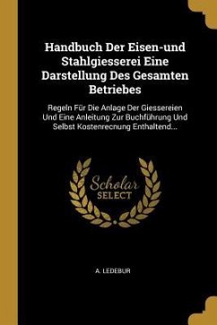 Handbuch Der Eisen-Und Stahlgiesserei Eine Darstellung Des Gesamten Betriebes: Regeln Für Die Anlage Der Giessereien Und Eine Anleitung Zur Buchführun