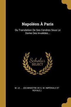 Napoléon À Paris: Ou Translation De Ses Cendres Sous Le Dome Des Invalides...
