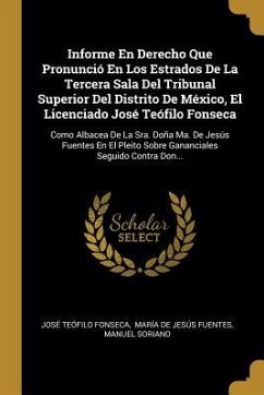 Informe En Derecho Que Pronunció En Los Estrados De La Tercera Sala Del Tribunal Superior Del Distrito De México, El Licenciado José Teófilo Fonseca: - Fonseca, José Teófilo; Soriano, Manuel